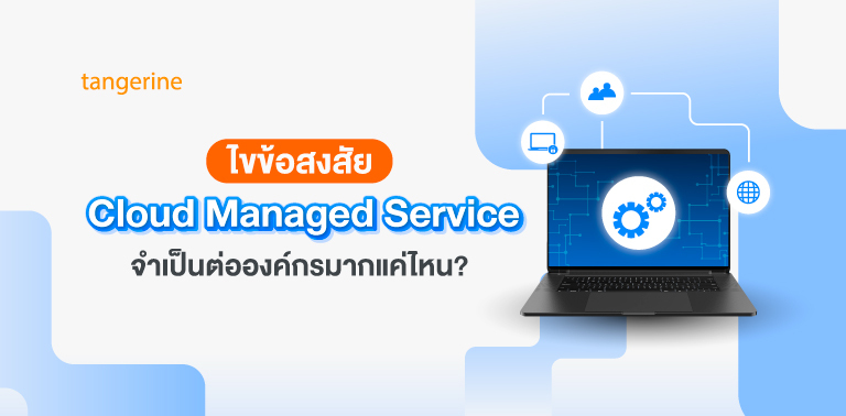 ไขข้อสงสัย Cloud Managed Service จำเป็นต่อองค์กรมากแค่ไหน?