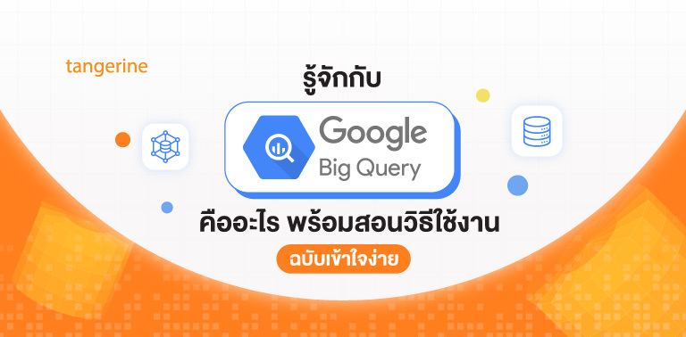 รู้จักกับ Google BigQuery คืออะไร พร้อมสอนวิธีใช้งาน ฉบับเข้าใจง่าย