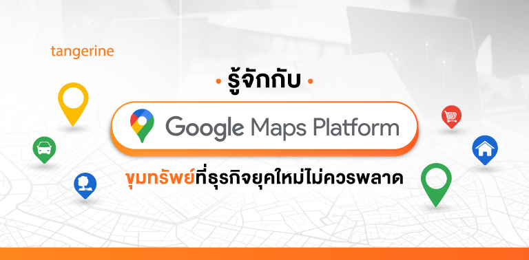 รู้จักกับ Google Maps Platform ขุมทรัพย์ที่ธุรกิจยุคใหม่ไม่ควรพลาด